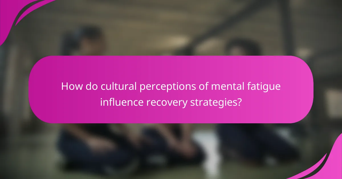 How do cultural perceptions of mental fatigue influence recovery strategies?