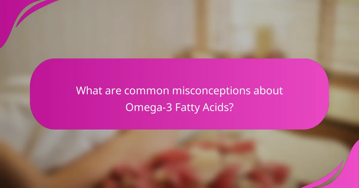 What are common misconceptions about Omega-3 Fatty Acids?