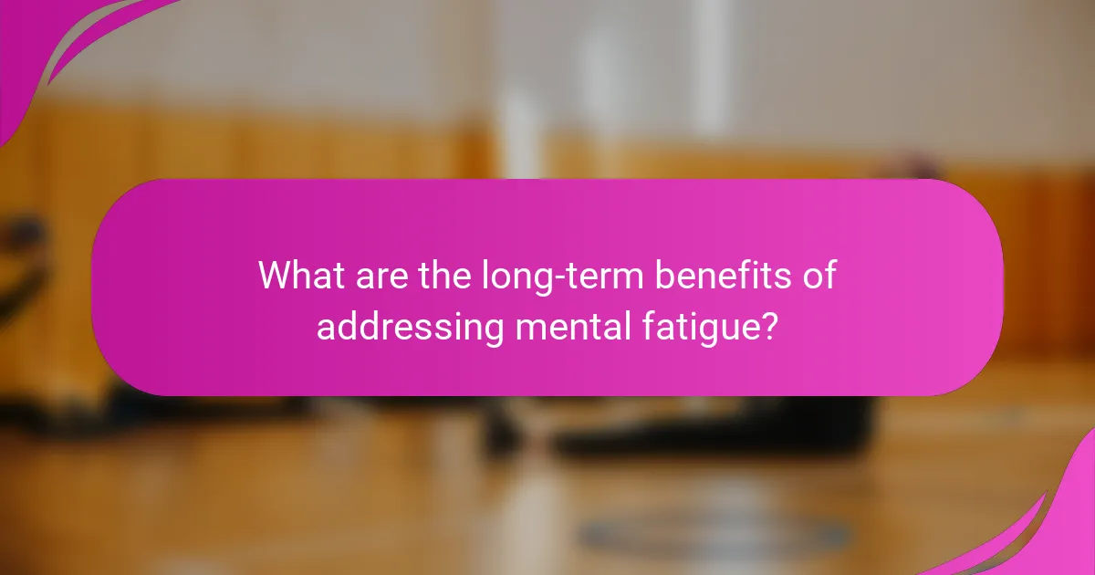 What are the long-term benefits of addressing mental fatigue?